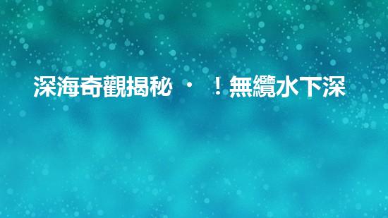 深海奇觀揭秘！無纜水下深潛機器人探索神秘海底世界，究竟隱藏著什么驚人發(fā)現(xiàn)？